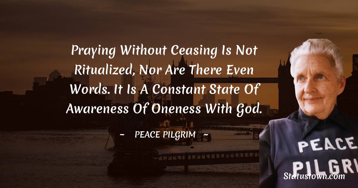 Peace Pilgrim Quotes - Praying without ceasing is not ritualized, nor are there even words. It is a constant state of awareness of oneness with God.